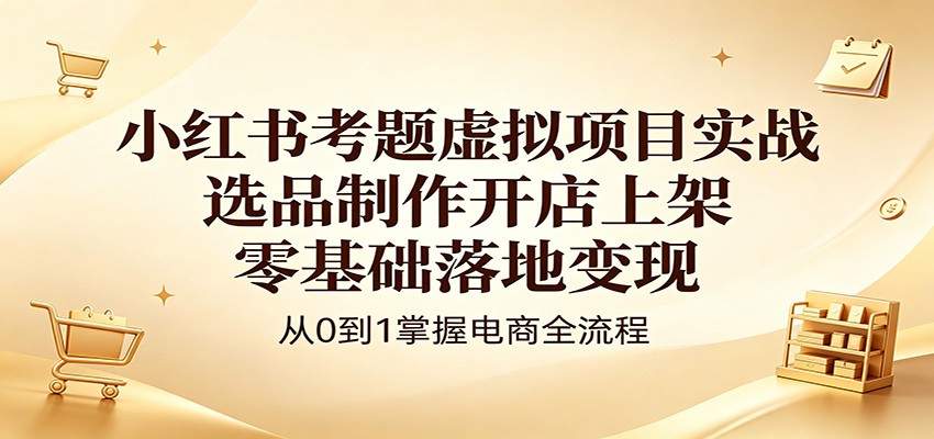 小红书考题虚拟项目实战：选品制作开店上架，零基础落地变现-三月轻创