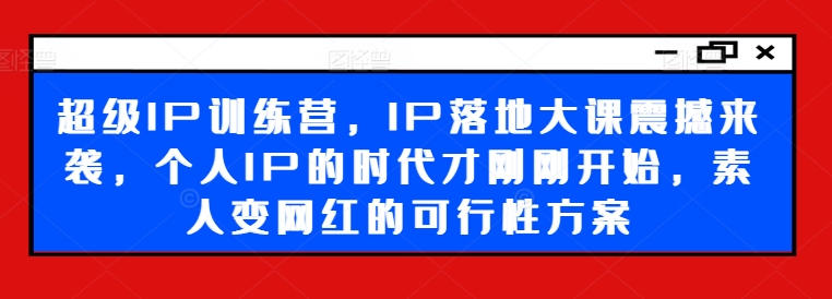 超级IP训练营，IP落地大课震撼来袭，个人IP的时代才刚刚开始，素人变网红的可行性方案-三月轻创