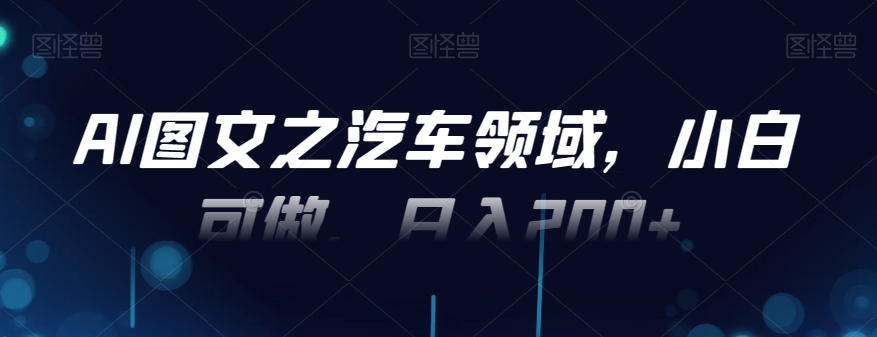 AI图文之汽车领域，小白可做，日入200+-三月轻创