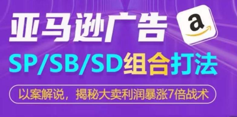 亚马逊SP/SB/SD广告组合打法，揭秘大卖利润暴涨7倍战术-三月轻创