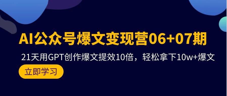 (9839期)AI公众号爆文变现营06+07期，21天用GPT创作爆文提效10倍，轻松拿下10w+爆文-三月轻创