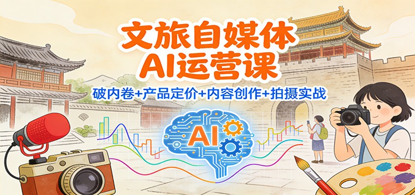 文旅自媒体AI运营课：破内卷+产品定价+内容创作+拍摄实战-三月轻创