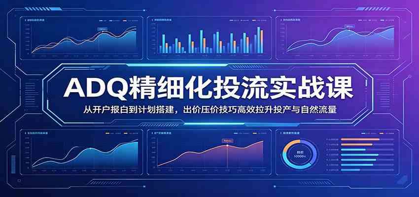 ADQ精细化投流实战课：从开户报白到计划搭建，出价压价技巧高效拉升投产与自然流量-三月轻创
