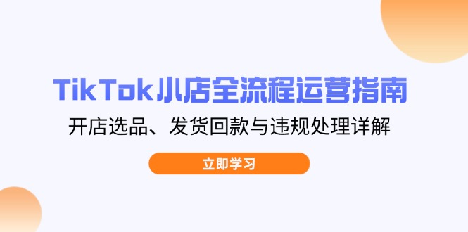 TikTok小店全流程运营指南，开店选品、发货回款与违规处理详解-三月轻创