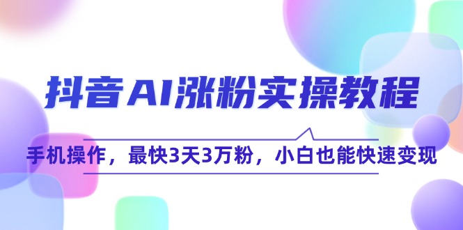 （15078期）抖音AI涨粉实操教程，手机操作，最快3天3万粉，小白也能快速变现-三月轻创