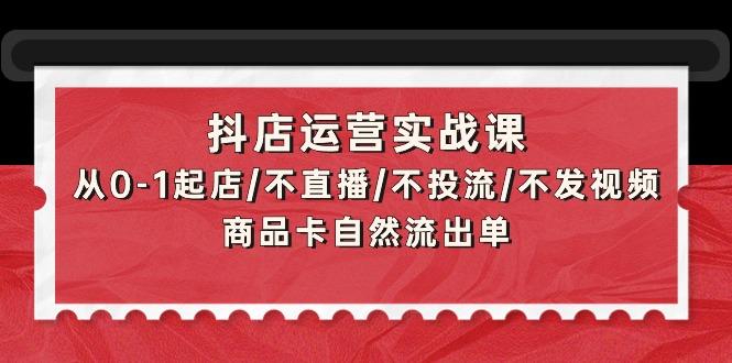 (9705期)抖店运营实战课：从0-1起店/不直播/不投流/不发视频/商品卡自然流出单-三月轻创