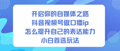 开启你的自媒体之路，抖音视频号做口播ip，怎么提升自己的表达能力，小白首选玩法-三月轻创