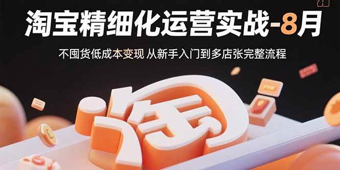（15739期）淘宝精细化运营实战-8月：不囤货低成本变现 从新手入门到多店扩张完整流程-三月轻创