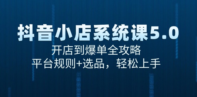 （15080期）抖音小店系统课5.0，开店到爆单全攻略，平台规则+选品，轻松上手-三月轻创