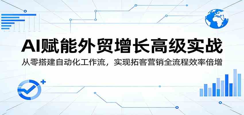 AI赋能外贸增长高级实战：从零搭建自动化工作流，实现拓客营销全流程效率倍增-三月轻创