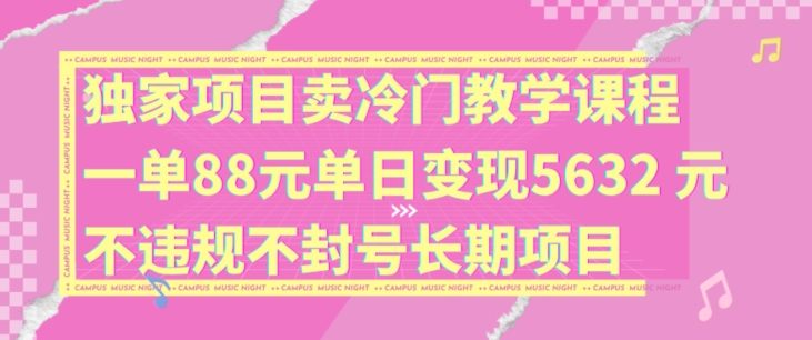 独家项目卖冷门教学课程一单88元单日变现5632元违规不封号长期项目【揭秘】-三月轻创