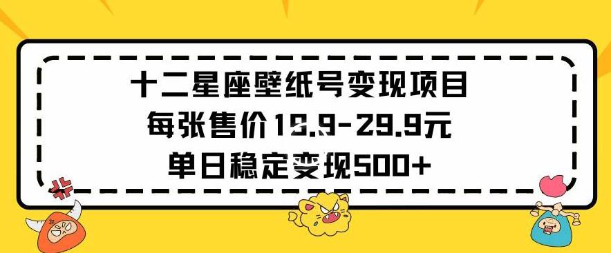 十二星座壁纸号变现项目每张售价19元单日稳定变现500+以上【揭秘】-三月轻创