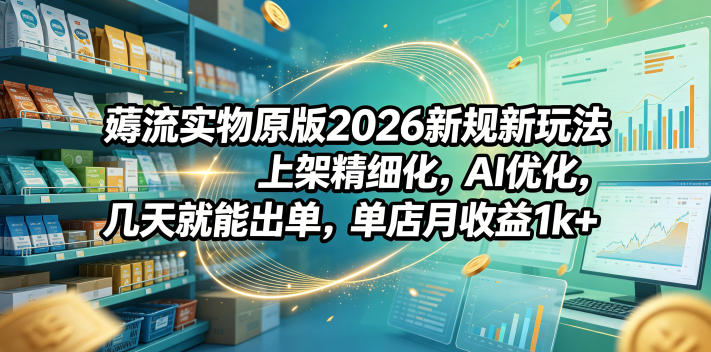 薅流实物原版2026新规新玩法,上架精细化,AI优化,几天就能出单,单店月收益1k+-三月轻创