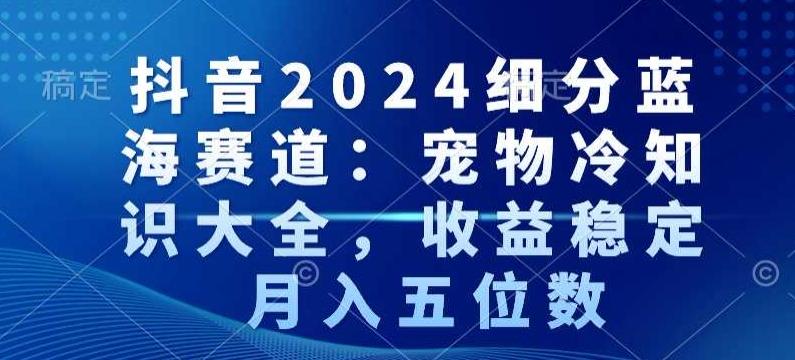 抖音2024细分蓝海赛道：宠物冷知识大全，收益稳定，月入五位数【揭秘】-三月轻创