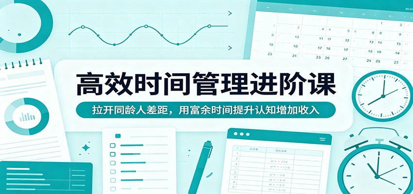 高效时间管理进阶课：拉开同龄人差距，用富余时间提升认知增加收入-三月轻创