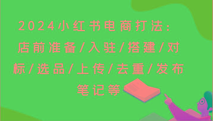 2024小红书电商打法：店前准备/入驻/搭建/对标/选品/上传/去重/发布笔记等-三月轻创