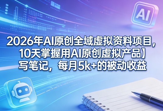 2026年AI原创全域虚拟资料项目,10天掌握用AI原创虚拟产品+写笔记,每月5k+的被动收益-三月轻创