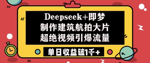 Deepseek+即梦制作建筑航拍大片超绝视频引爆流量单日收益破1k+-三月轻创