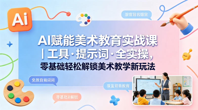 AI赋能美术教育实战课｜工具·提示词·全实操，零基础轻松解锁美术教学新玩法-三月轻创