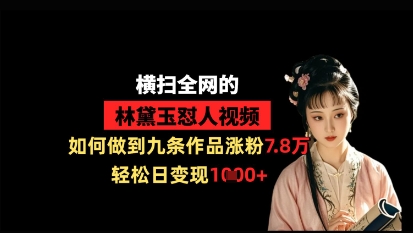 横扫全网的林黛玉怼人视频，如何做到九条作品涨粉7.8万，轻松日变现1k-三月轻创