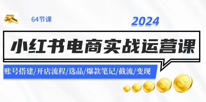 2024小红书电商实战运营课：账号搭建/开店流程/选品/爆款笔记/截流/变现-三月轻创