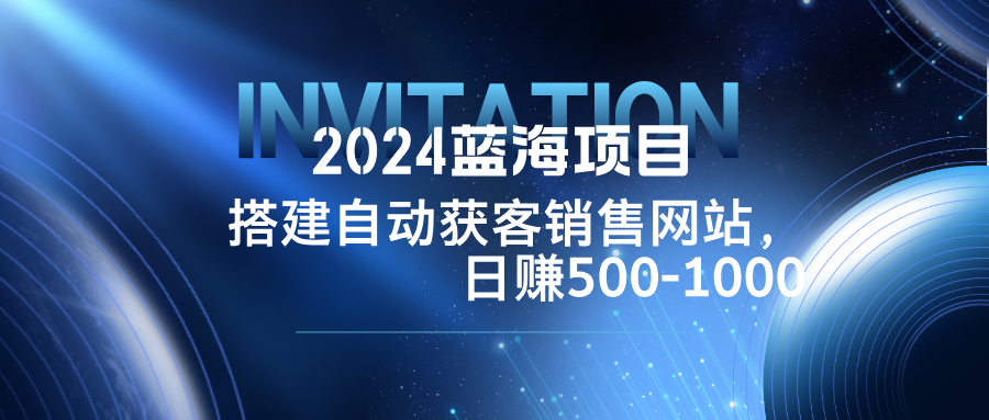 2024蓝海项目，搭建销售网站，自动获客，日赚500-1000-三月轻创