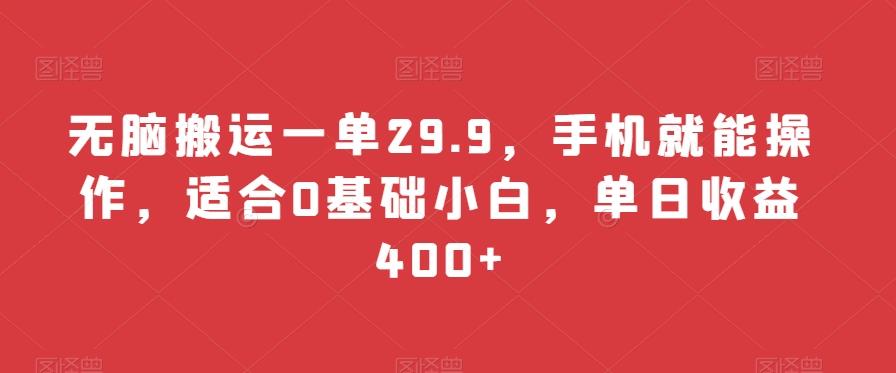无脑搬运一单29.9，手机就能操作，适合0基础小白，单日收益400+-三月轻创
