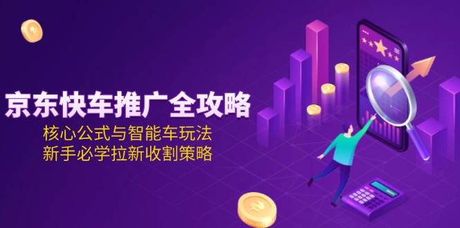 （15099期）京东快车推广全攻略，核心公式与智能车玩法，新手必学拉新收割策略-三月轻创