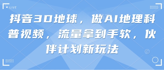 抖音3D地球，做AI地理科普视频，流量拿到手软，伙伴计划新玩法-三月轻创