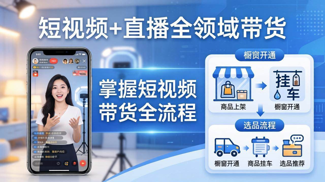 （17915期）短视频+直播全领域带货-更新：掌握橱窗开通、挂车、选品、爆款文案改编等短视频带货全流程-三月轻创