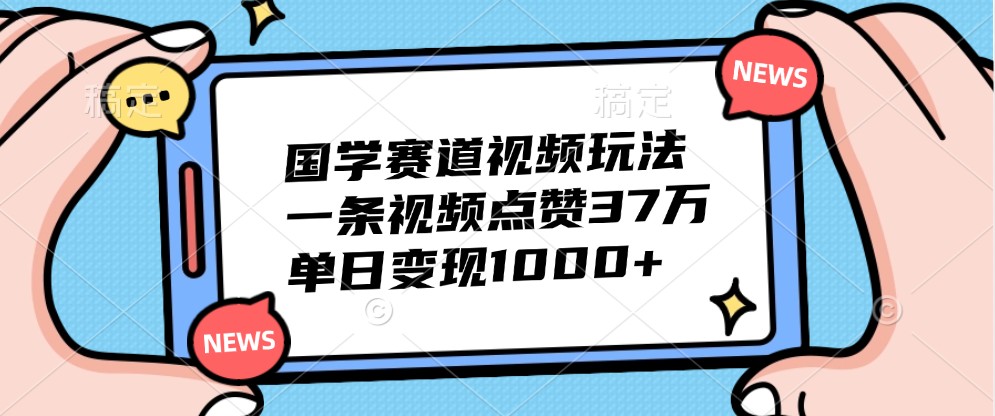 国学赛道视频玩法，一条视频点赞37万，单日变现1000+-三月轻创