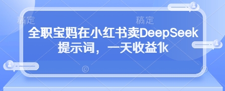 全职宝妈在小红书卖DeepSeek提示词，一天收益1k-三月轻创