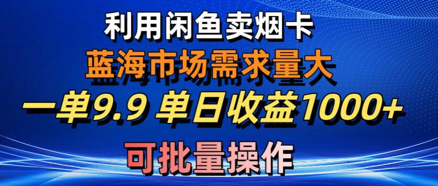 利用咸鱼卖烟卡，蓝海市场需求量大，一单9.9单日收益1000+，可批量操作-三月轻创