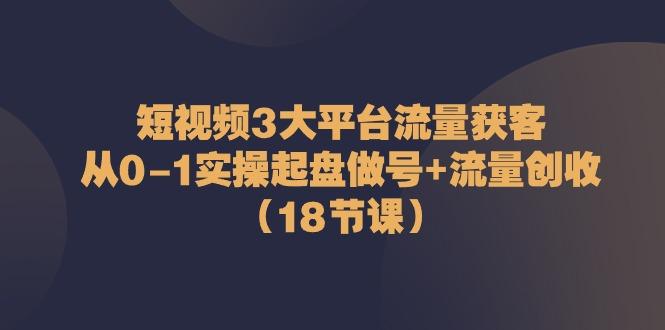 短视频3大平台流量获客：从0-1实操起盘做号+流量创收(18节课)-三月轻创