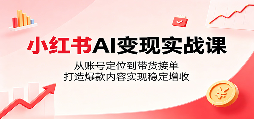 小红书AI变现实战课：从账号定位到带货接单，打造爆款内容实现稳定增收-三月轻创