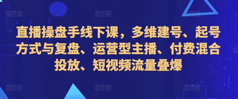直播操盘手线下课，多维建号、起号方式与复盘、运营型主播、付费混合投放、短视频流量叠爆-三月轻创
