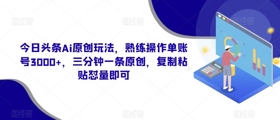 今日头条Ai原创玩法，熟练操作单账号3000+，三分钟一条原创，复制粘贴怼量即可-三月轻创