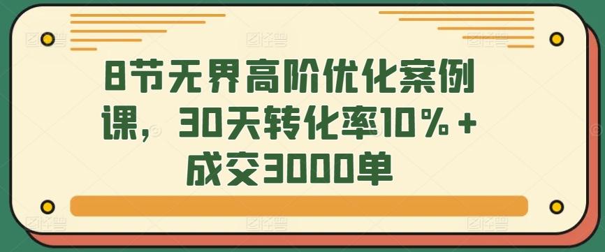 8节无界高阶优化案例课，30天转化率10%+成交3000单-三月轻创
