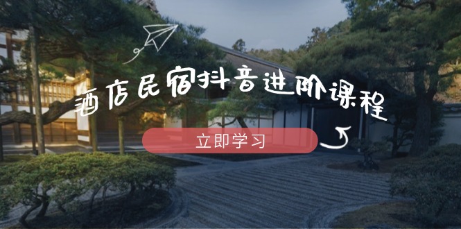 酒店民宿抖音进阶课程，掌握流量渠道与推流逻辑，打造爆款内容-三月轻创