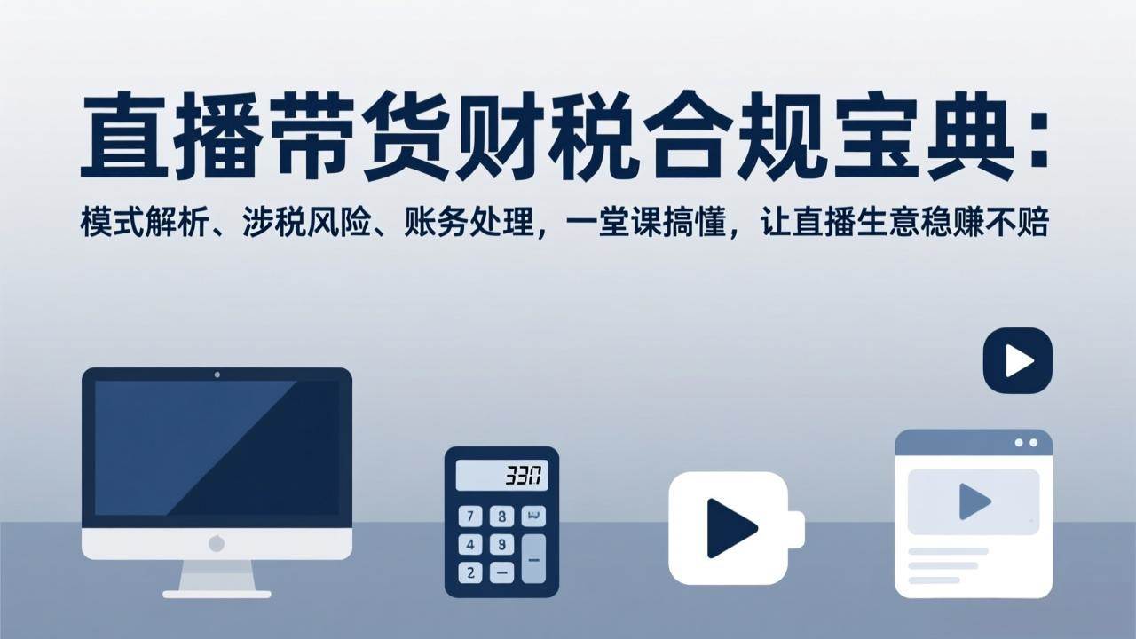 （17354期）直播带货财税合规宝典：模式解析、涉税风险、账务处理，一堂课搞懂，让直播生意稳赚不赔-三月轻创