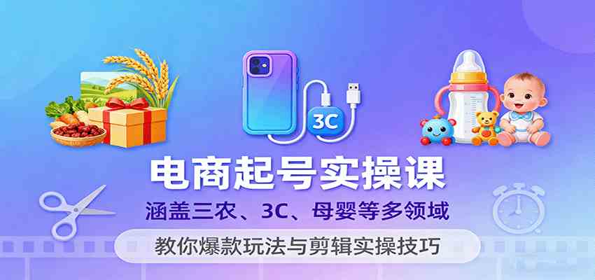 电商起号实操课，涵盖三农、3C、母婴等多领域，教你爆款玩法与剪辑实操技巧-三月轻创
