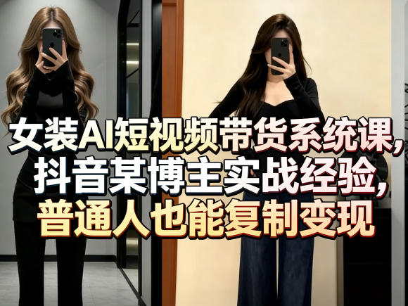 女装AI短视频带货系统课,抖音某博主实战经验,普通人也能复制变现-三月轻创