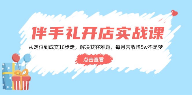 伴手礼开店实战课：从定位到成交16步走，解决获客难题，每月营收增5w+-三月轻创