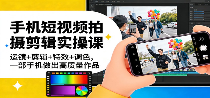 手机短视频拍摄剪辑实操课：运镜+剪辑+特效+调色，一部手机做出高质量作品-三月轻创