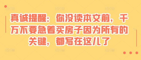 某付费文章：真诚提醒：你没读本文前，千万不要急着买房子因为所有的关键，都写在这儿了-三月轻创