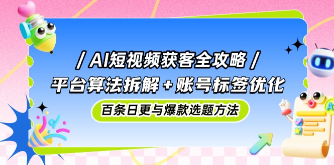 AI短视频获客全攻略：平台算法拆解+账号标签优化，百条日更与爆款选题方法-三月轻创