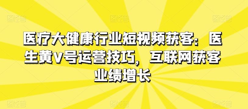 医疗大健康行业短视频获客：医生黄V号运营技巧，互联网获客业绩增长-三月轻创