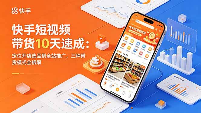 (18706期)快手短视频带货10天速成:定位开店选品到全站推广,三种带货模式全拆解-三月轻创