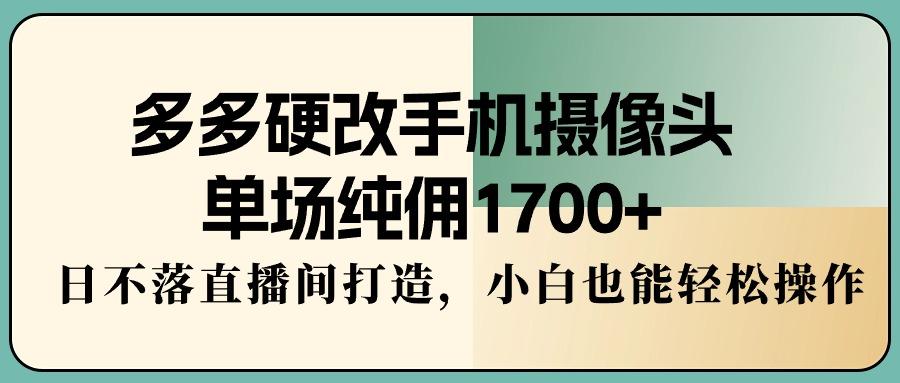 多多硬改手机摄像头，单场纯佣1700+，日不落直播间打造，小白也能轻松操作-三月轻创
