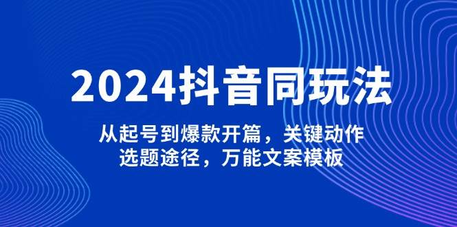 2024抖音同玩法，从起号到爆款开篇，关键动作，选题途径，万能文案模板-三月轻创
